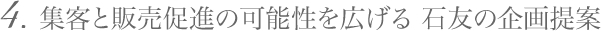 4. 集客と販売促進の可能性を広げる 石友の企画提案