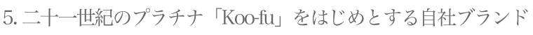 二十一世紀のプラチナ「Koo-fu」をはじめとする自社ブランド