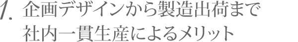 1.企画デザインから製造出荷まで社内一貫生産によるメリット