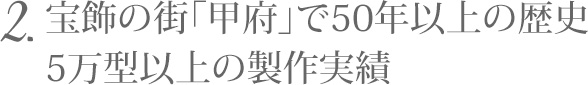 2.宝飾の街「甲府」で50年以上の歴史 5万型以上の製作実績